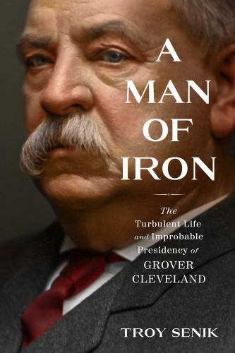 A Man of Iron: The Turbulent Life and Improbable Presidency of Grover Cleveland,