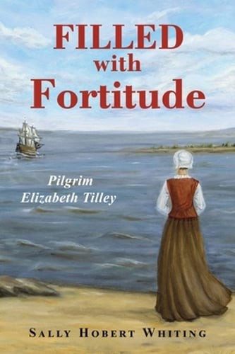 Filled with Fortitude: Pilgrim Elizabeth Tilley by Sally Hobert Whiting: New
