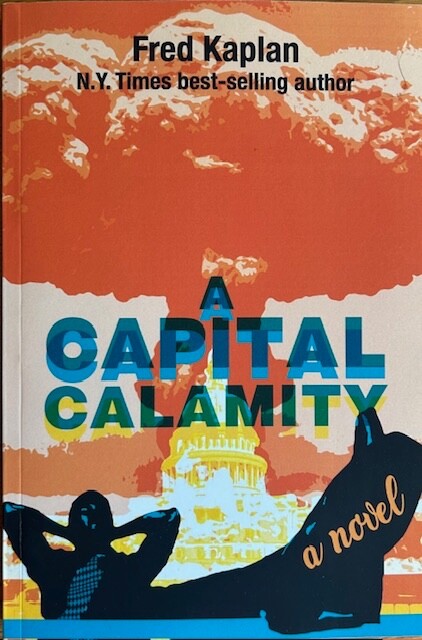 A CAPITAL CALAMITY: ESCAPADES IN DOOMSDAYLAND: A NOVEL ~ FRED KAPLAN ~ NEW