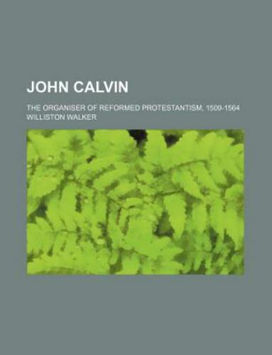 John Calvin; The Organiser of Reformed Protestantism, 1509-1564