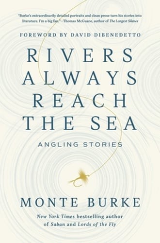 Rivers Always Reach the Sea: Angling Stories by Monte Burke: New