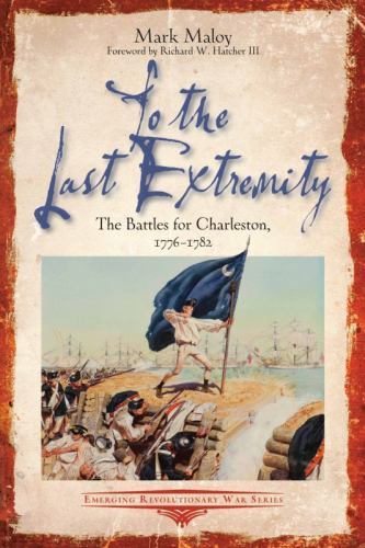 To the Last Extremity: The Battles for Charleston, 1776-1782 (Emerging Revolutio