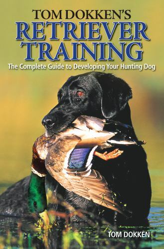 Tom Dokken’s Retriever Training: The Complete Guide to Developing Your Hunting