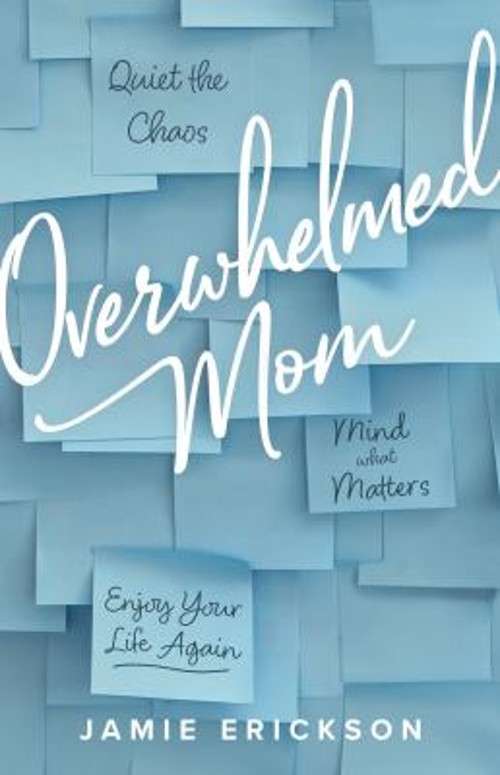 Overwhelmed Mom : Quiet the Chaos, Mind What Matters, and Enjoy Y
