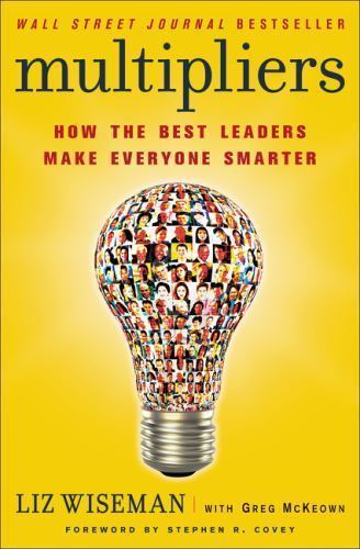 Multipliers : How the Best Leaders Make Everyone Smarter by Greg Mckeown and Liz