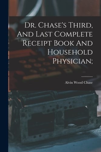 Dr. Chase’s Third, And Last Complete Receipt Book And Household Physician;: New