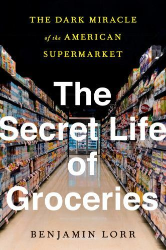 The Secret Life of Groceries: The Dark Miracle of the American Supermarket, Lorr