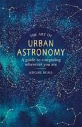 The Art of Urban Astronomy: A Guide to Stargazing Wherever You Are by